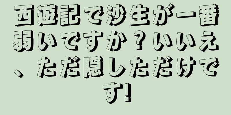 西遊記で沙生が一番弱いですか？いいえ、ただ隠しただけです!