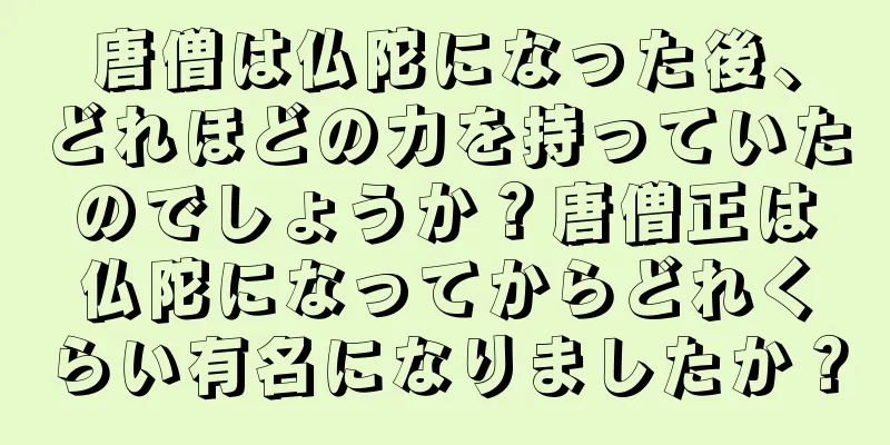 唐僧は仏陀になった後、どれほどの力を持っていたのでしょうか？唐僧正は仏陀になってからどれくらい有名になりましたか？