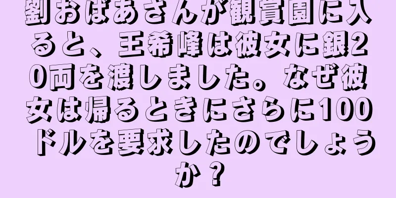 劉おばあさんが観賞園に入ると、王希峰は彼女に銀20両を渡しました。なぜ彼女は帰るときにさらに100ドルを要求したのでしょうか？