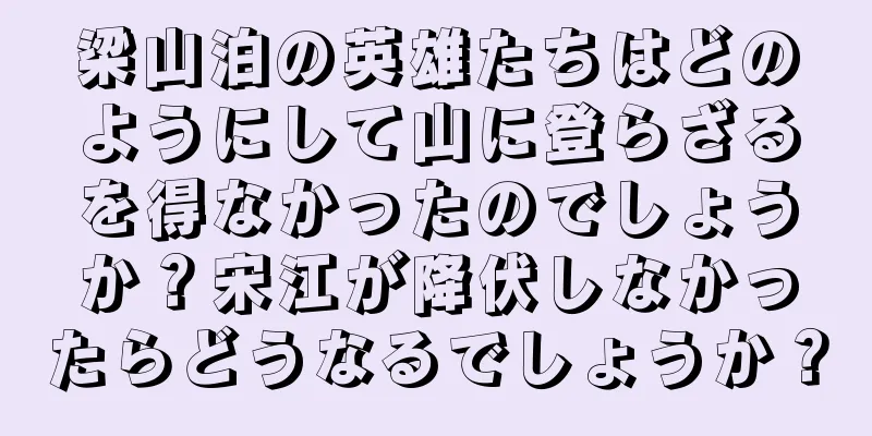 梁山泊の英雄たちはどのようにして山に登らざるを得なかったのでしょうか？宋江が降伏しなかったらどうなるでしょうか？