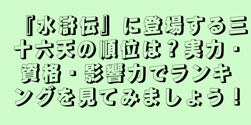 『水滸伝』に登場する三十六天の順位は？実力・資格・影響力でランキングを見てみましょう！