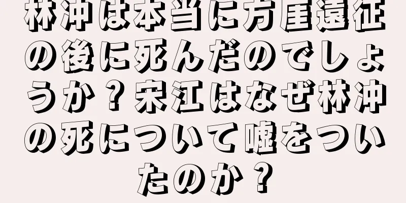 林冲は本当に方厓遠征の後に死んだのでしょうか？宋江はなぜ林冲の死について嘘をついたのか？