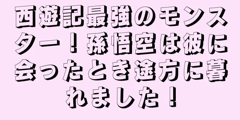 西遊記最強のモンスター！孫悟空は彼に会ったとき途方に暮れました！