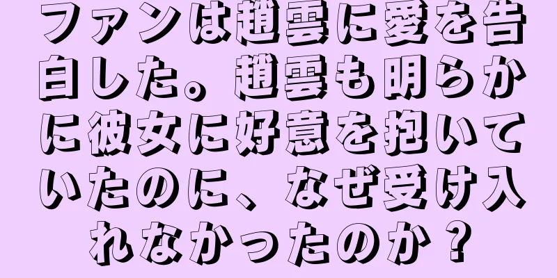 ファンは趙雲に愛を告白した。趙雲も明らかに彼女に好意を抱いていたのに、なぜ受け入れなかったのか？