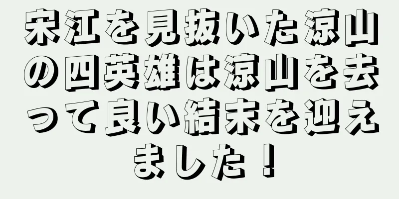 宋江を見抜いた涼山の四英雄は涼山を去って良い結末を迎えました！