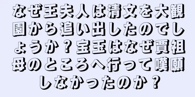 なぜ王夫人は清文を大観園から追い出したのでしょうか？宝玉はなぜ賈祖母のところへ行って嘆願しなかったのか？