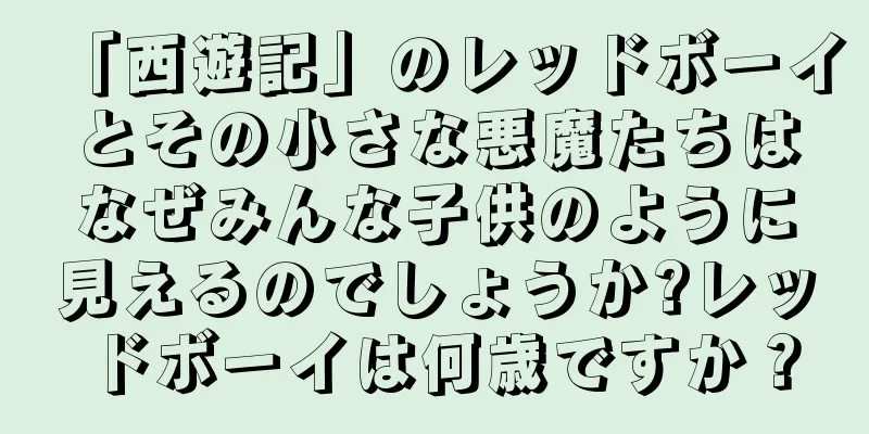 「西遊記」のレッドボーイとその小さな悪魔たちはなぜみんな子供のように見えるのでしょうか?レッドボーイは何歳ですか？