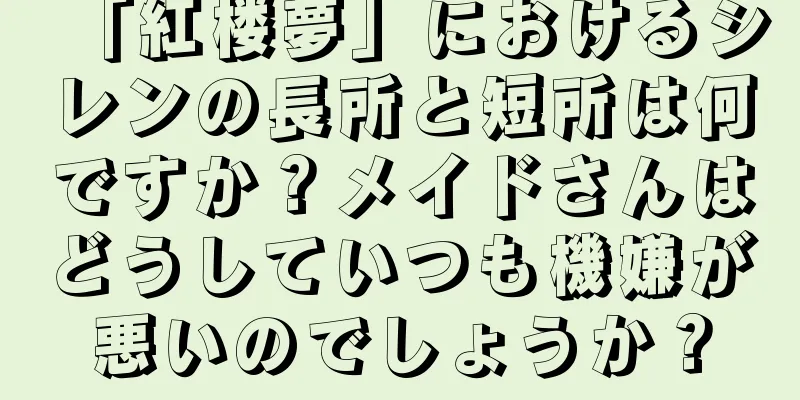 「紅楼夢」におけるシレンの長所と短所は何ですか？メイドさんはどうしていつも機嫌が悪いのでしょうか？