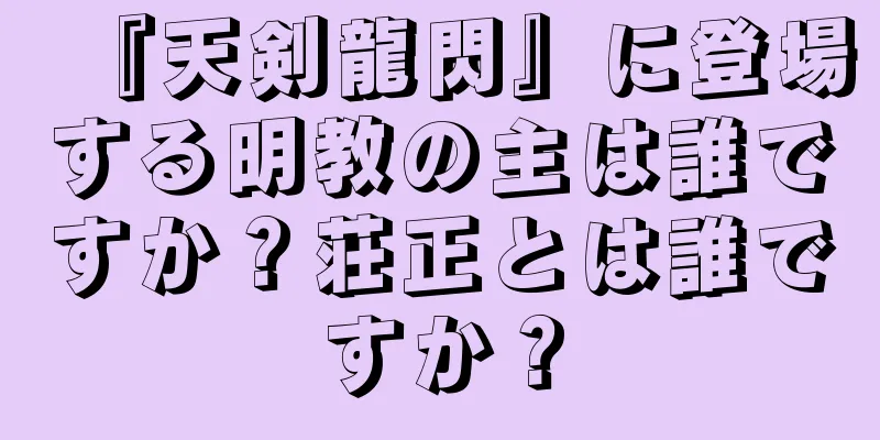 『天剣龍閃』に登場する明教の主は誰ですか？荘正とは誰ですか？