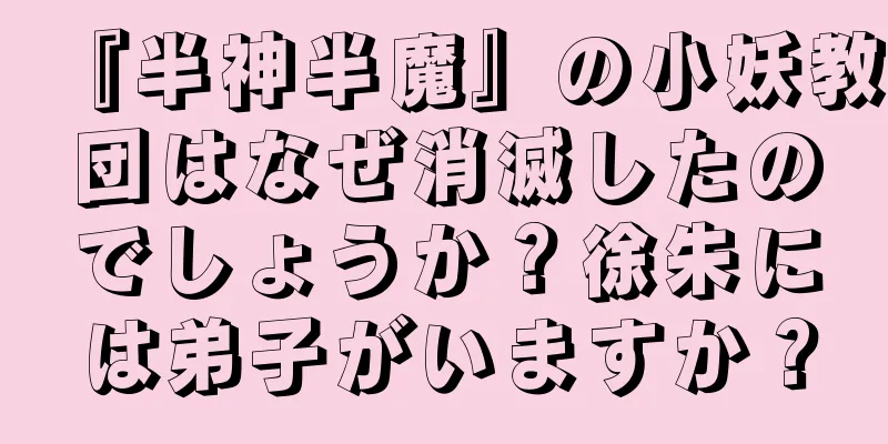 『半神半魔』の小妖教団はなぜ消滅したのでしょうか？徐朱には弟子がいますか？