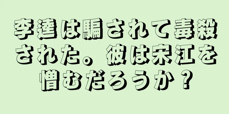李逵は騙されて毒殺された。彼は宋江を憎むだろうか？