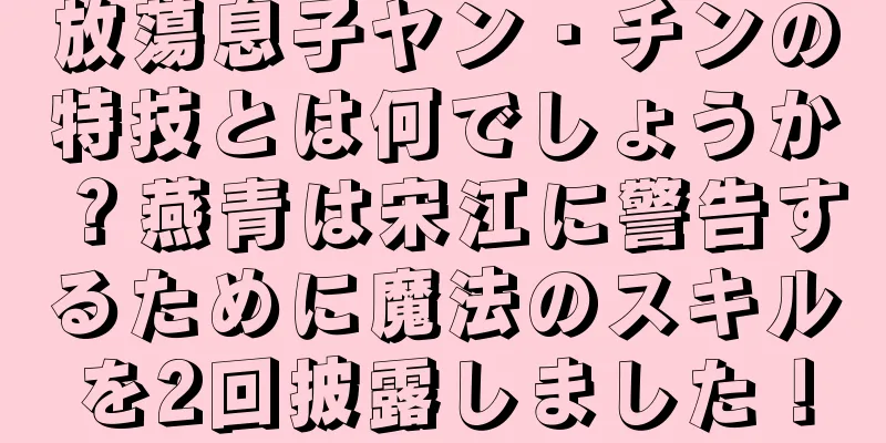 放蕩息子ヤン・チンの特技とは何でしょうか？燕青は宋江に警告するために魔法のスキルを2回披露しました！