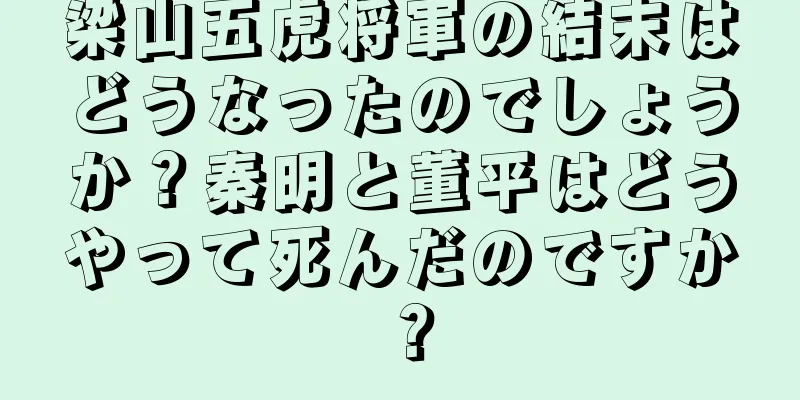 梁山五虎将軍の結末はどうなったのでしょうか？秦明と董平はどうやって死んだのですか？