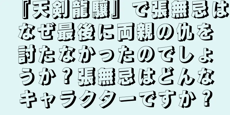 『天剣龍驤』で張無忌はなぜ最後に両親の仇を討たなかったのでしょうか？張無忌はどんなキャラクターですか？