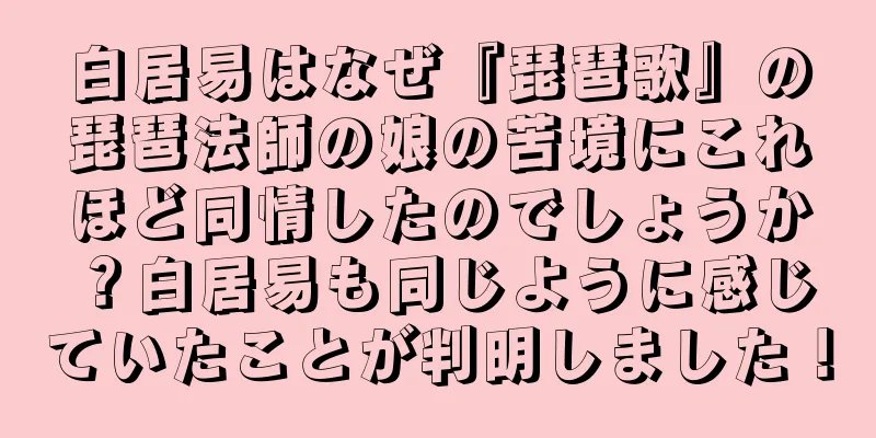 白居易はなぜ『琵琶歌』の琵琶法師の娘の苦境にこれほど同情したのでしょうか？白居易も同じように感じていたことが判明しました！