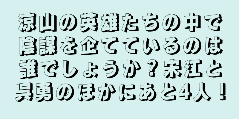 涼山の英雄たちの中で陰謀を企てているのは誰でしょうか？宋江と呉勇のほかにあと4人！