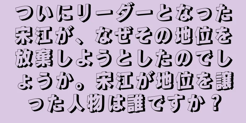 ついにリーダーとなった宋江が、なぜその地位を放棄しようとしたのでしょうか。宋江が地位を譲った人物は誰ですか？