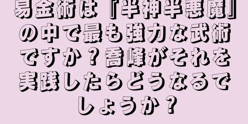 易金術は『半神半悪魔』の中で最も強力な武術ですか？喬峰がそれを実践したらどうなるでしょうか？