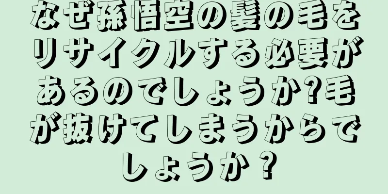 なぜ孫悟空の髪の毛をリサイクルする必要があるのでしょうか?毛が抜けてしまうからでしょうか？