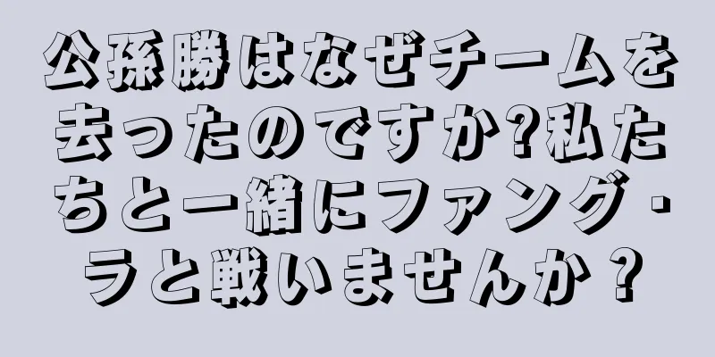 公孫勝はなぜチームを去ったのですか?私たちと一緒にファング・ラと戦いませんか？