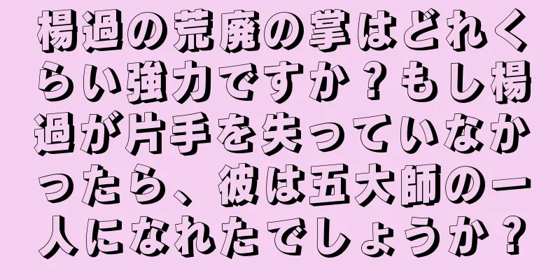楊過の荒廃の掌はどれくらい強力ですか？もし楊過が片手を失っていなかったら、彼は五大師の一人になれたでしょうか？