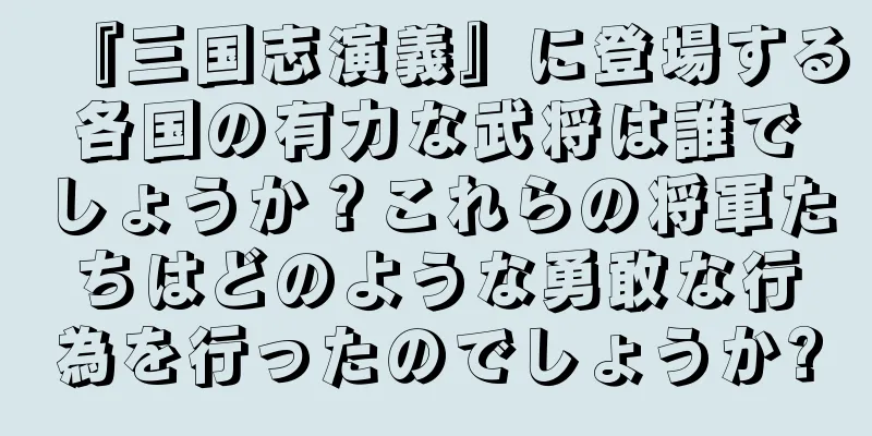 『三国志演義』に登場する各国の有力な武将は誰でしょうか？これらの将軍たちはどのような勇敢な行為を行ったのでしょうか?