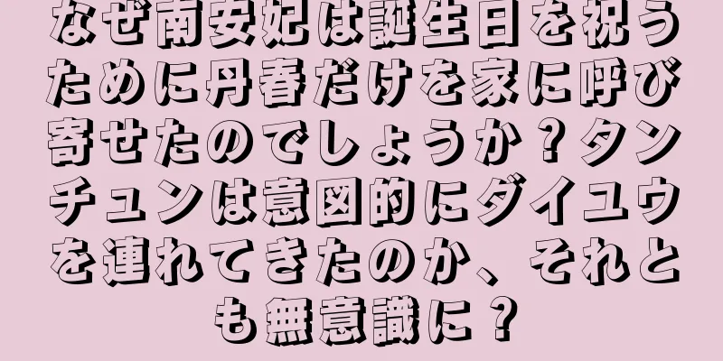 なぜ南安妃は誕生日を祝うために丹春だけを家に呼び寄せたのでしょうか？タンチュンは意図的にダイユウを連れてきたのか、それとも無意識に？