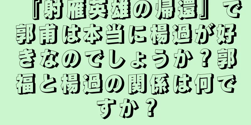 『射雁英雄の帰還』で郭甫は本当に楊過が好きなのでしょうか？郭福と楊過の関係は何ですか？