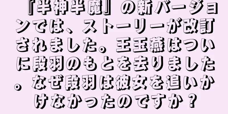 『半神半魔』の新バージョンでは、ストーリーが改訂されました。王玉燕はついに段羽のもとを去りました。なぜ段羽は彼女を追いかけなかったのですか？