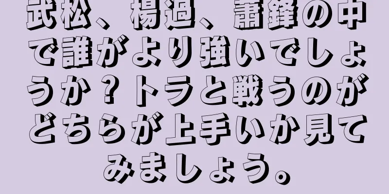 武松、楊過、蕭鋒の中で誰がより強いでしょうか？トラと戦うのがどちらが上手いか見てみましょう。
