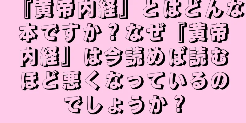 『黄帝内経』とはどんな本ですか？なぜ『黄帝内経』は今読めば読むほど悪くなっているのでしょうか？