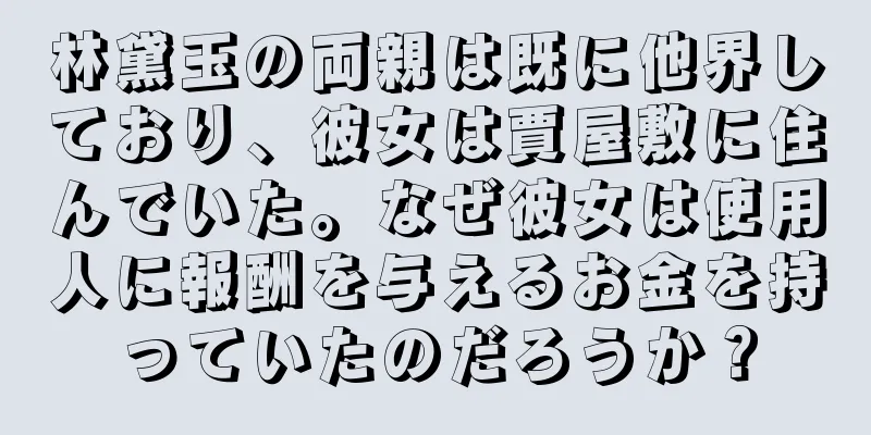 林黛玉の両親は既に他界しており、彼女は賈屋敷に住んでいた。なぜ彼女は使用人に報酬を与えるお金を持っていたのだろうか？
