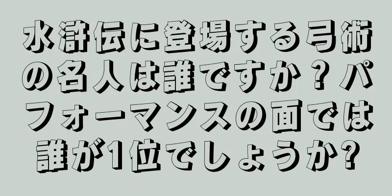水滸伝に登場する弓術の名人は誰ですか？パフォーマンスの面では誰が1位でしょうか?