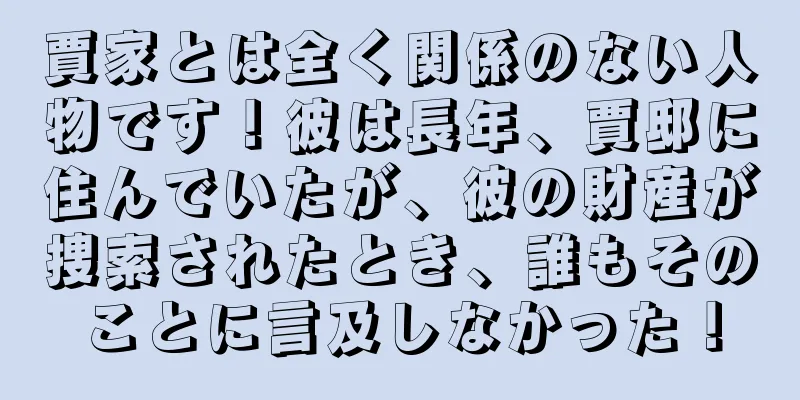 賈家とは全く関係のない人物です！彼は長年、賈邸に住んでいたが、彼の財産が捜索されたとき、誰もそのことに言及しなかった！