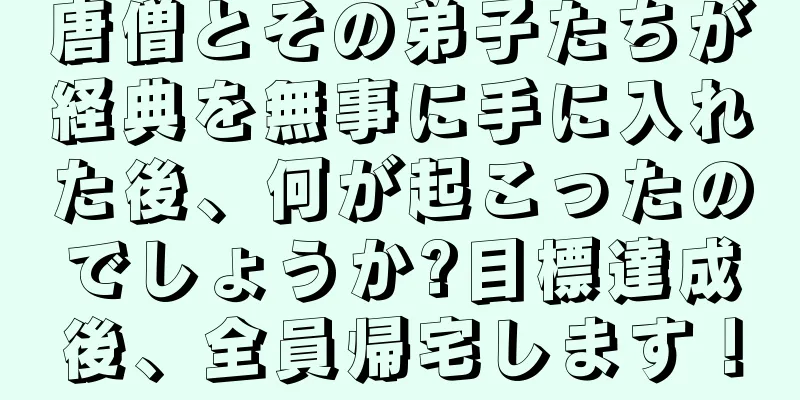 唐僧とその弟子たちが経典を無事に手に入れた後、何が起こったのでしょうか?目標達成後、全員帰宅します！