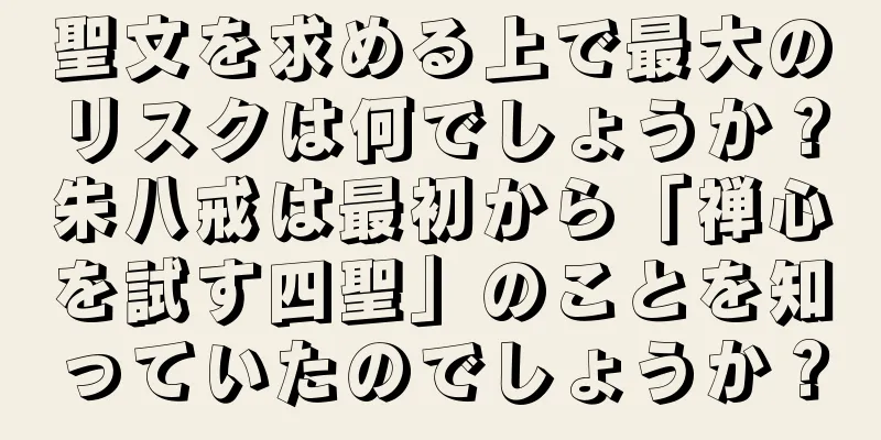 聖文を求める上で最大のリスクは何でしょうか？朱八戒は最初から「禅心を試す四聖」のことを知っていたのでしょうか？
