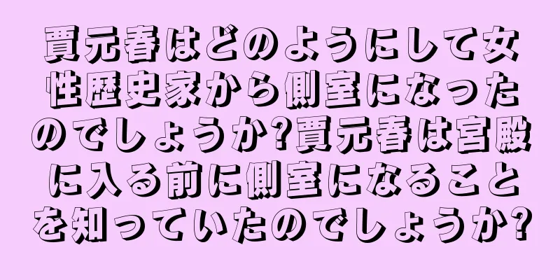 賈元春はどのようにして女性歴史家から側室になったのでしょうか?賈元春は宮殿に入る前に側室になることを知っていたのでしょうか?