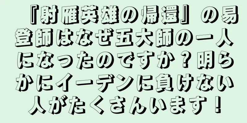『射雁英雄の帰還』の易登師はなぜ五大師の一人になったのですか？明らかにイーデンに負けない人がたくさんいます！