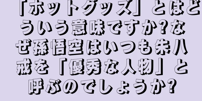 「ホットグッズ」とはどういう意味ですか?なぜ孫悟空はいつも朱八戒を「優秀な人物」と呼ぶのでしょうか?