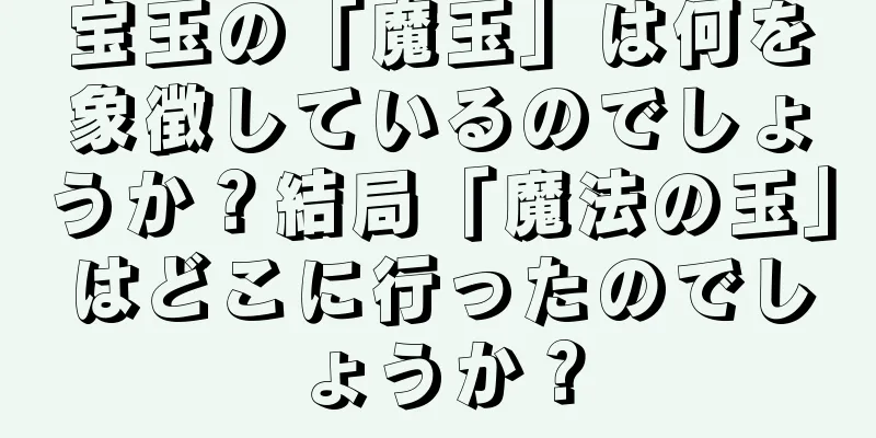 宝玉の「魔玉」は何を象徴しているのでしょうか？結局「魔法の玉」はどこに行ったのでしょうか？