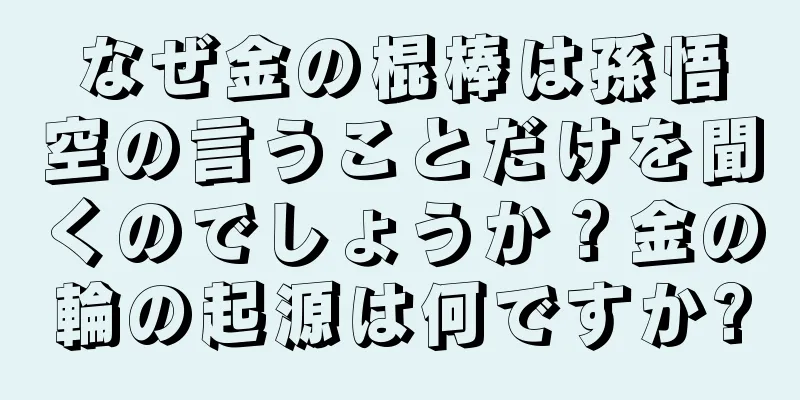 なぜ金の棍棒は孫悟空の言うことだけを聞くのでしょうか？金の輪の起源は何ですか?