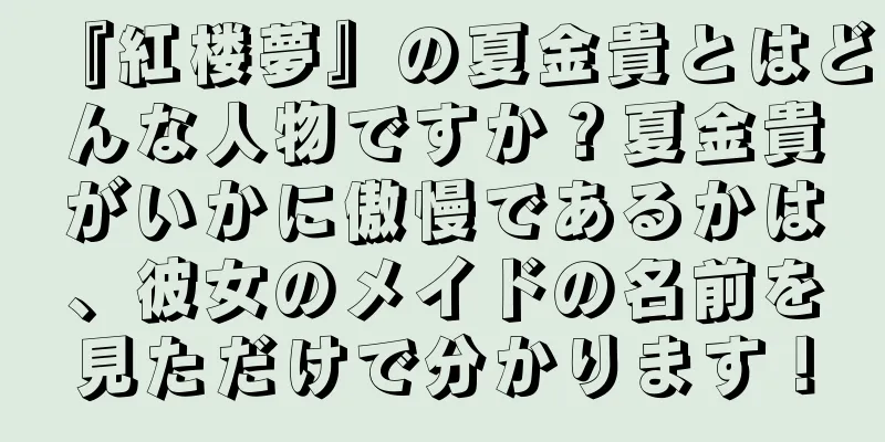 『紅楼夢』の夏金貴とはどんな人物ですか？夏金貴がいかに傲慢であるかは、彼女のメイドの名前を見ただけで分かります！