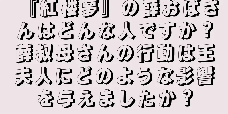 『紅楼夢』の薛おばさんはどんな人ですか？薛叔母さんの行動は王夫人にどのような影響を与えましたか？