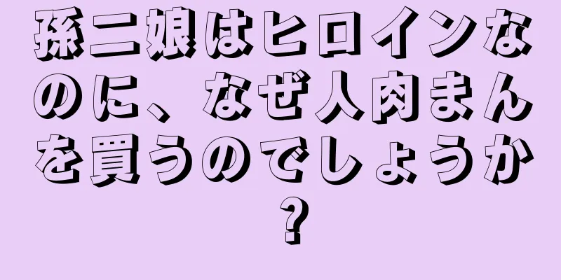 孫二娘はヒロインなのに、なぜ人肉まんを買うのでしょうか？
