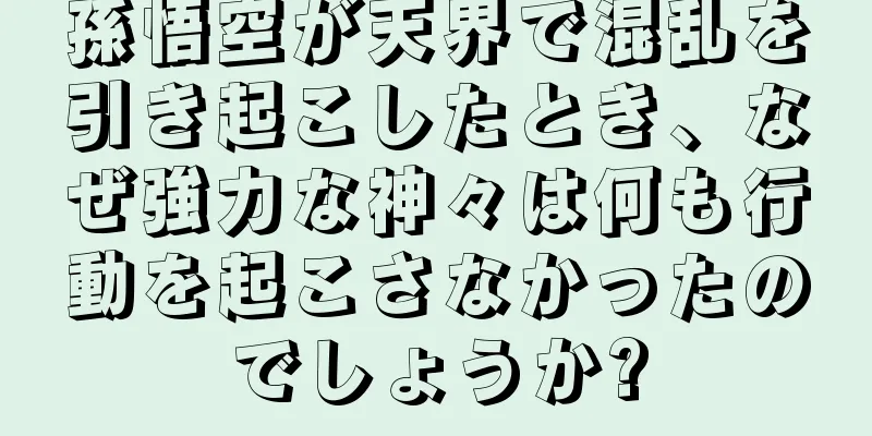 孫悟空が天界で混乱を引き起こしたとき、なぜ強力な神々は何も行動を起こさなかったのでしょうか?