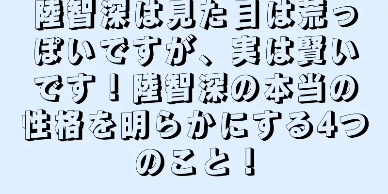 陸智深は見た目は荒っぽいですが、実は賢いです！陸智深の本当の性格を明らかにする4つのこと！