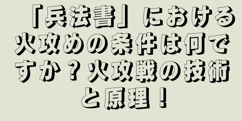 「兵法書」における火攻めの条件は何ですか？火攻戦の技術と原理！