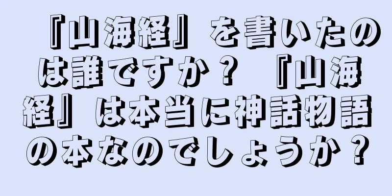 『山海経』を書いたのは誰ですか？ 『山海経』は本当に神話物語の本なのでしょうか？