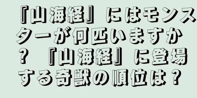 『山海経』にはモンスターが何匹いますか？ 『山海経』に登場する奇獣の順位は？