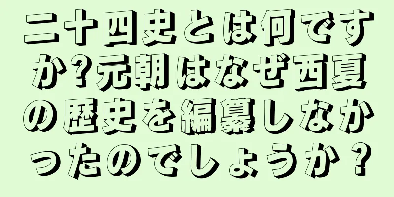 二十四史とは何ですか?元朝はなぜ西夏の歴史を編纂しなかったのでしょうか？